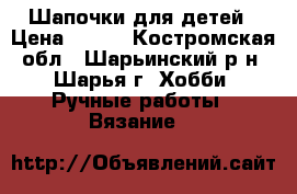 Шапочки для детей › Цена ­ 500 - Костромская обл., Шарьинский р-н, Шарья г. Хобби. Ручные работы » Вязание   